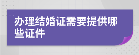 辦理結(jié)婚證需要提供哪些證件