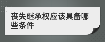 喪失繼承權(quán)應(yīng)該具備哪些條件