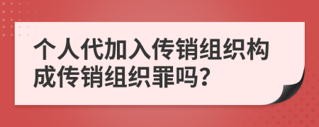 個(gè)人代加入傳銷組織構(gòu)成傳銷組織罪嗎？