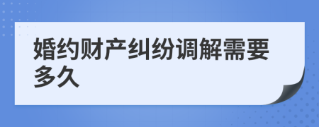 婚約財(cái)產(chǎn)糾紛調(diào)解需要多久