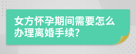 女方懷孕期間需要怎么辦理離婚手續(xù)？