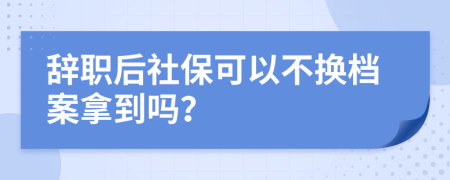 辭職后社保可以不換檔案拿到嗎？