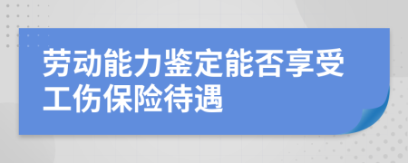 勞動(dòng)能力鑒定能否享受工傷保險(xiǎn)待遇