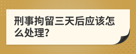 刑事拘留三天后應(yīng)該怎么處理？