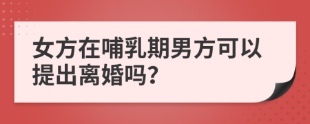 女方在哺乳期男方可以提出離婚嗎？