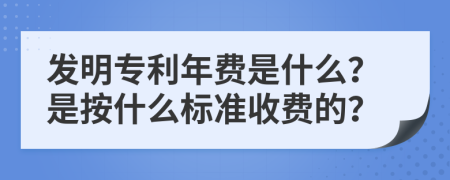 發(fā)明專(zhuān)利年費(fèi)是什么？是按什么標(biāo)準(zhǔn)收費(fèi)的？