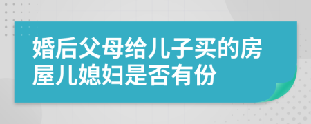 婚后父母給兒子買的房屋兒媳婦是否有份