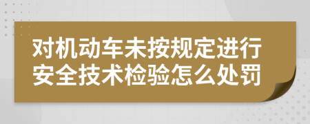 對機動車未按規(guī)定進行安全技術(shù)檢驗怎么處罰