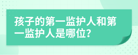 孩子的第一監(jiān)護(hù)人和第一監(jiān)護(hù)人是哪位？