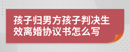 孩子歸男方孩子判決生效離婚協(xié)議書怎么寫
