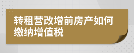 轉(zhuǎn)租營(yíng)改增前房產(chǎn)如何繳納增值稅