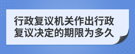 行政復(fù)議機(jī)關(guān)作出行政復(fù)議決定的期限為多久