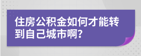住房公積金如何才能轉(zhuǎn)到自己城市啊？