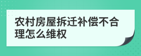 農(nóng)村房屋拆遷補(bǔ)償不合理怎么維權(quán)