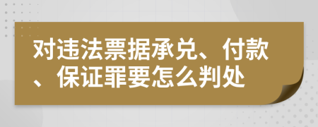 對違法票據(jù)承兌、付款、保證罪要怎么判處