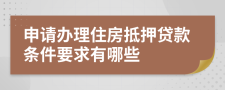 申請辦理住房抵押貸款條件要求有哪些