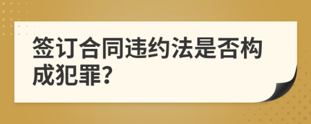簽訂合同違約法是否構(gòu)成犯罪？