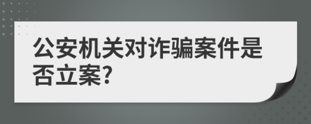 公安機(jī)關(guān)對(duì)詐騙案件是否立案?