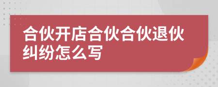 合伙開店合伙合伙退伙糾紛怎么寫