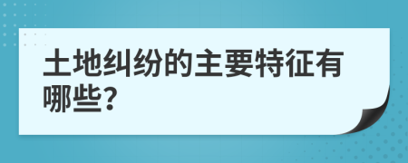 土地糾紛的主要特征有哪些？
