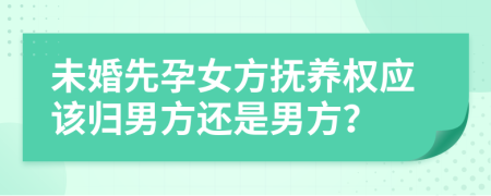 未婚先孕女方撫養(yǎng)權(quán)應(yīng)該歸男方還是男方？