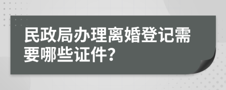 民政局辦理離婚登記需要哪些證件？