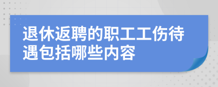 退休返聘的職工工傷待遇包括哪些內(nèi)容