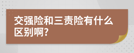 交強(qiáng)險(xiǎn)和三責(zé)險(xiǎn)有什么區(qū)別啊?