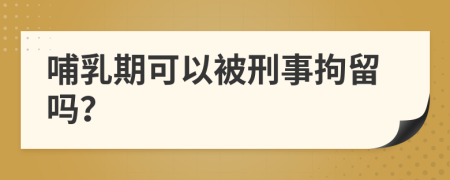 哺乳期可以被刑事拘留嗎？