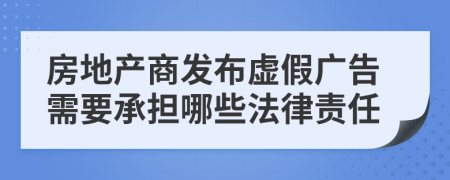 房地產(chǎn)商發(fā)布虛假廣告需要承擔哪些法律責任