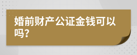 婚前財產公證金錢可以嗎？
