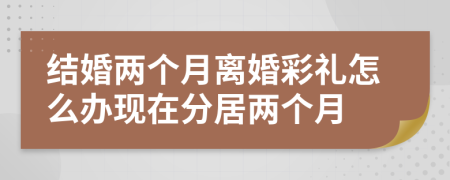 結(jié)婚兩個月離婚彩禮怎么辦現(xiàn)在分居兩個月