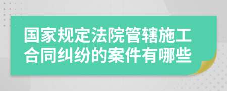 國家規(guī)定法院管轄施工合同糾紛的案件有哪些