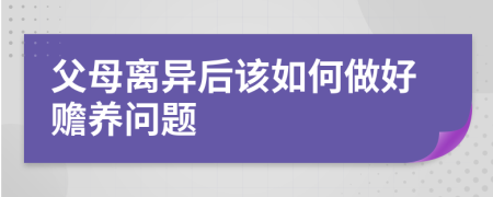 父母離異后該如何做好贍養(yǎng)問(wèn)題