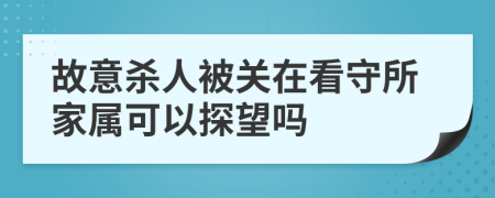 故意殺人被關在看守所家屬可以探望嗎