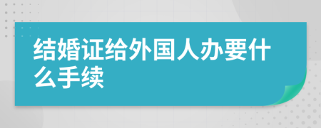 結(jié)婚證給外國人辦要什么手續(xù)