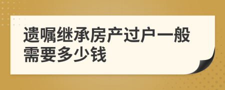 遺囑繼承房產(chǎn)過(guò)戶一般需要多少錢(qián)