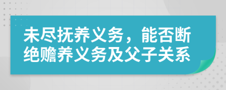 未盡撫養(yǎng)義務(wù)，能否斷絕贍養(yǎng)義務(wù)及父子關(guān)系