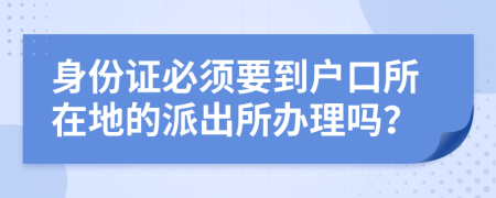 身份證必須要到戶口所在地的派出所辦理嗎？