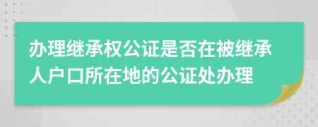 辦理繼承權(quán)公證是否在被繼承人戶口所在地的公證處辦理