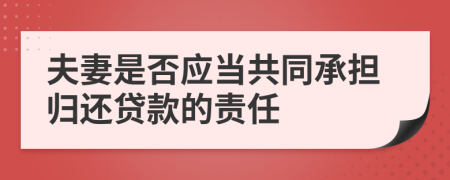 夫妻是否應(yīng)當(dāng)共同承擔(dān)歸還貸款的責(zé)任