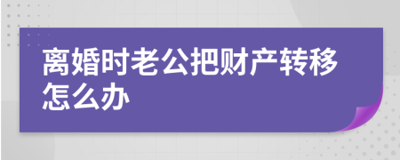 離婚時老公把財產(chǎn)轉(zhuǎn)移怎么辦