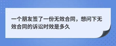 一個(gè)朋友簽了一份無效合同，想問下無效合同的訴訟時(shí)效是多久