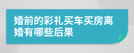 婚前的彩禮買車買房離婚有哪些后果
