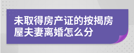 未取得房產(chǎn)證的按揭房屋夫妻離婚怎么分