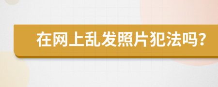 在網(wǎng)上亂發(fā)照片犯法嗎？