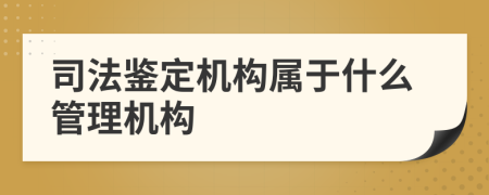 司法鑒定機(jī)構(gòu)屬于什么管理機(jī)構(gòu)