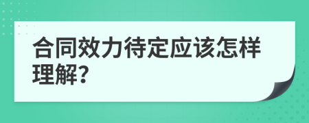 合同效力待定應(yīng)該怎樣理解？
