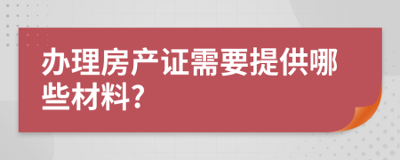 辦理房產(chǎn)證需要提供哪些材料?
