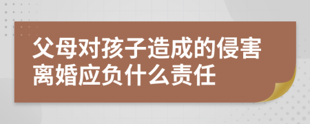 父母對孩子造成的侵害離婚應負什么責任